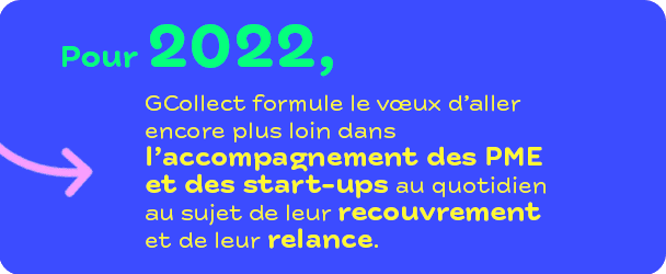 Pour 2022, GCollect formule le vœux d’aller encore plus loin dans l’accompagnement des PME et des start-ups au quotidien au sujet de leur recouvrement et de leur relance. 