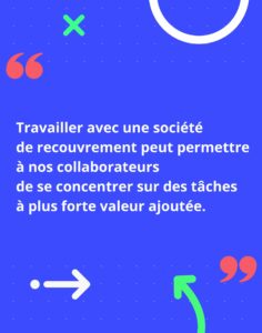 Travailler avec une société de recouvrement peut permettre à nos collaborateurs de se concentrer sur des tâches à plus forte valeur ajoutée. 