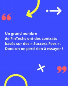 Un grand nombre de FinTechs ont des contrats basés sur des « Success Fees ». Donc on ne perd rien à essayer !