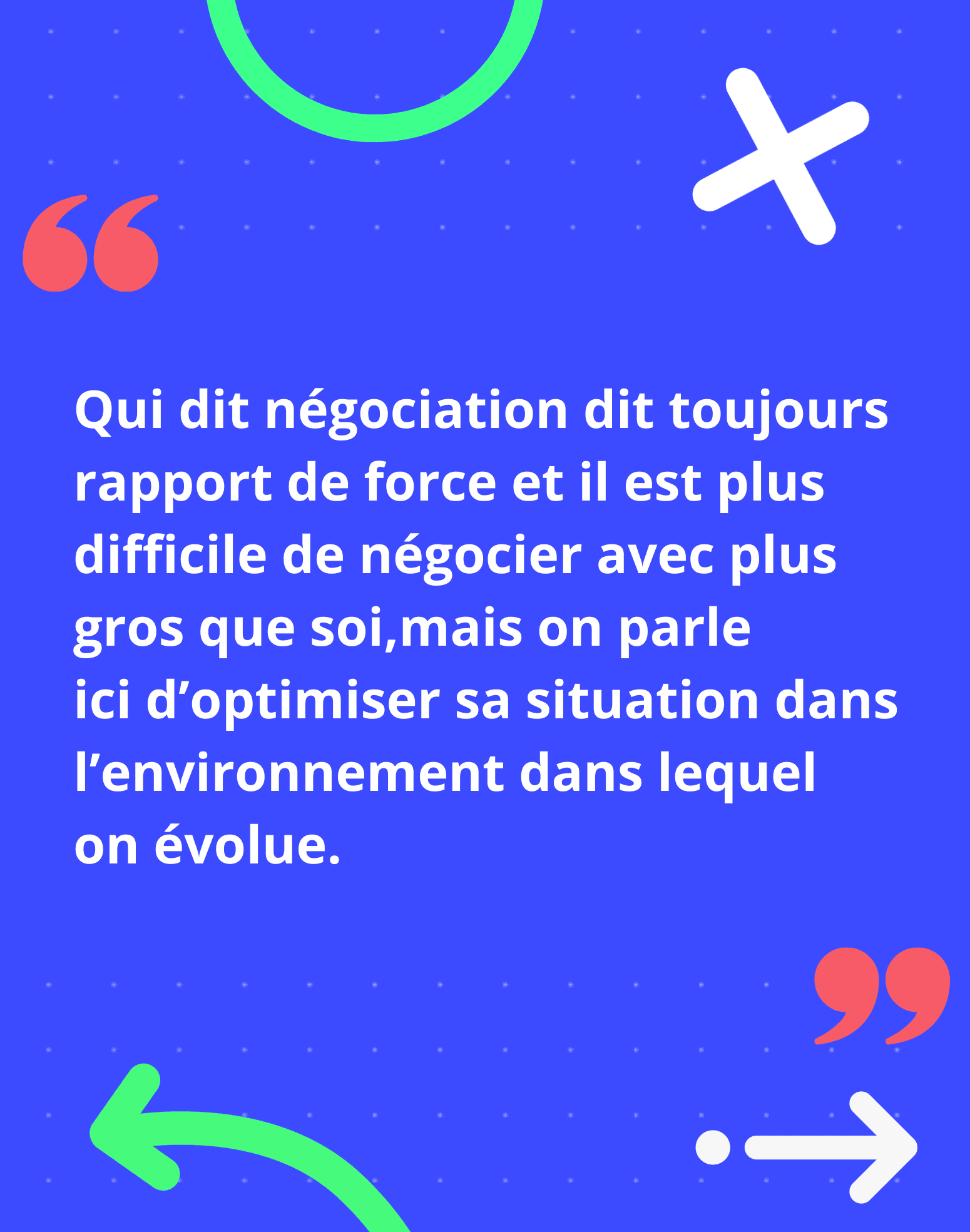 Qui dit négociation dit toujours rapport de force et il est plus difficile de négocier avec plus gros que soi,mais on parle ici d’optimiser sa situation dans l’environnement dans lequel on évolue.